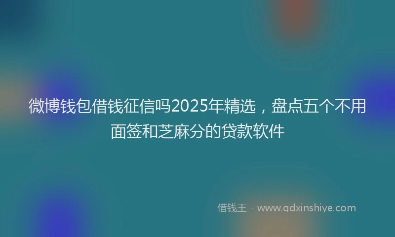 微博钱包借钱征信吗2025年精选，盘点五个不用面签和芝麻分的贷款软件