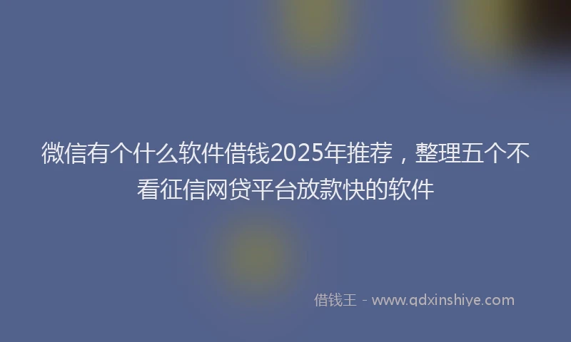 微信有个什么软件借钱2025年推荐，整理五个不看征信网贷平台放款快的软件