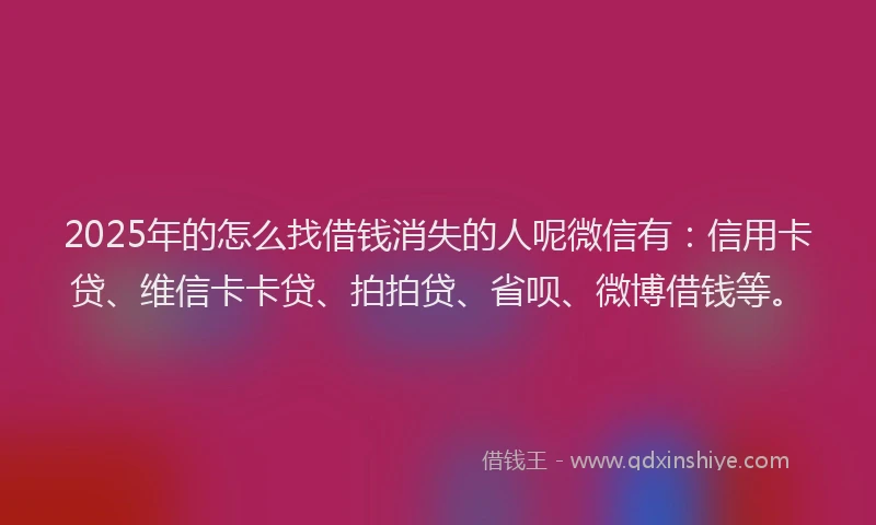 2025年的怎么找借钱消失的人呢微信有：信用卡贷、维信卡卡贷、拍拍贷、省呗、微博借钱等。