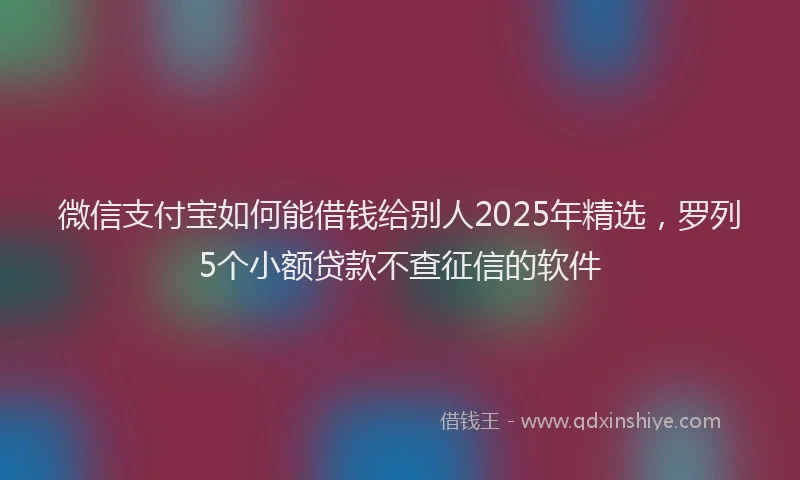 微信支付宝如何能借钱给别人2025年精选，罗列5个小额贷款不查征信的软件