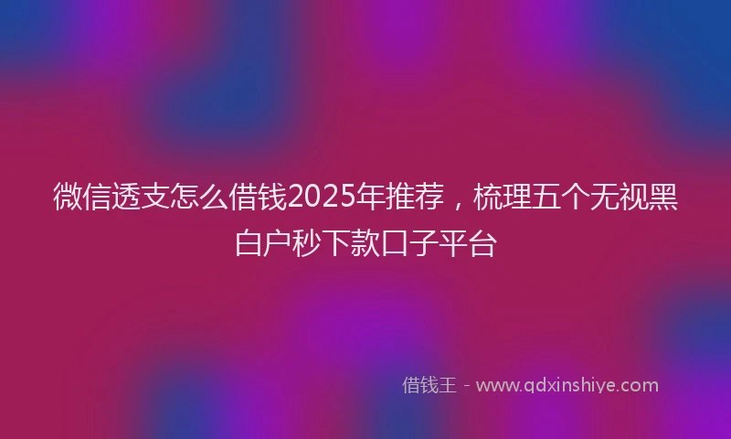 微信透支怎么借钱2025年推荐，梳理五个无视黑白户秒下款口子平台