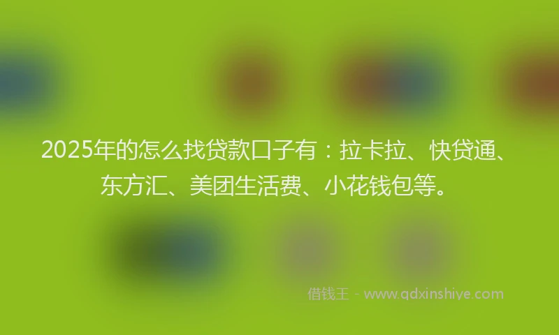 2025年的怎么找贷款口子有：拉卡拉、快贷通、东方汇、美团生活费、小花钱包等。