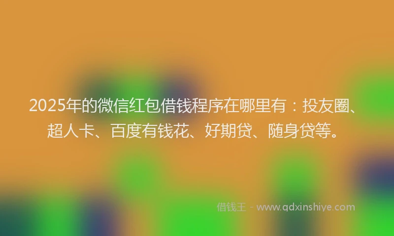 2025年的微信红包借钱程序在哪里有：投友圈、超人卡、百度有钱花、好期贷、随身贷等。