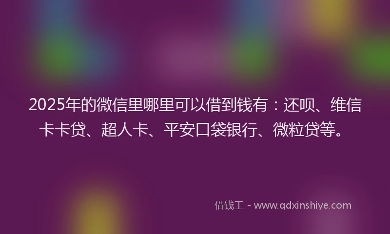 2025年的微信里哪里可以借到钱有：还呗、维信卡卡贷、超人卡、平安口袋银行、微粒贷等。