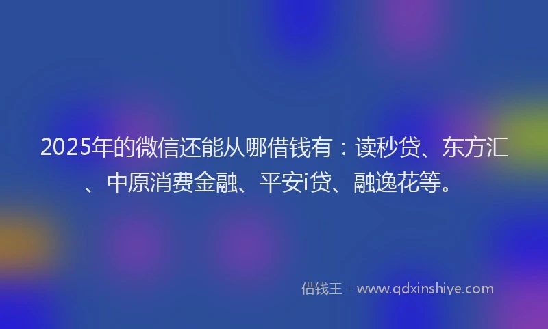 2025年的微信还能从哪借钱有：读秒贷、东方汇、中原消费金融、平安i贷、融逸花等。