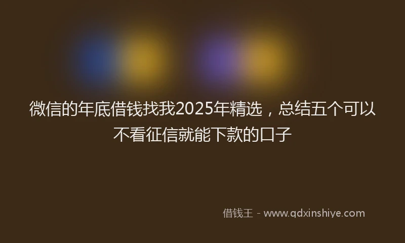 微信的年底借钱找我2025年精选，总结五个可以不看征信就能下款的口子