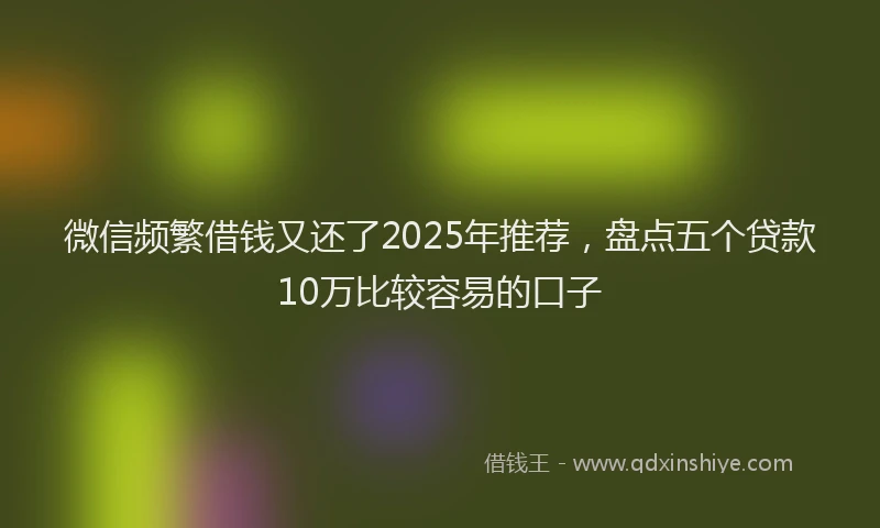 微信频繁借钱又还了2025年推荐，盘点五个贷款10万比较容易的口子