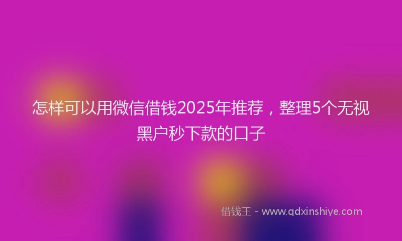 怎样可以用微信借钱2025年推荐，整理5个无视黑户秒下款的口子