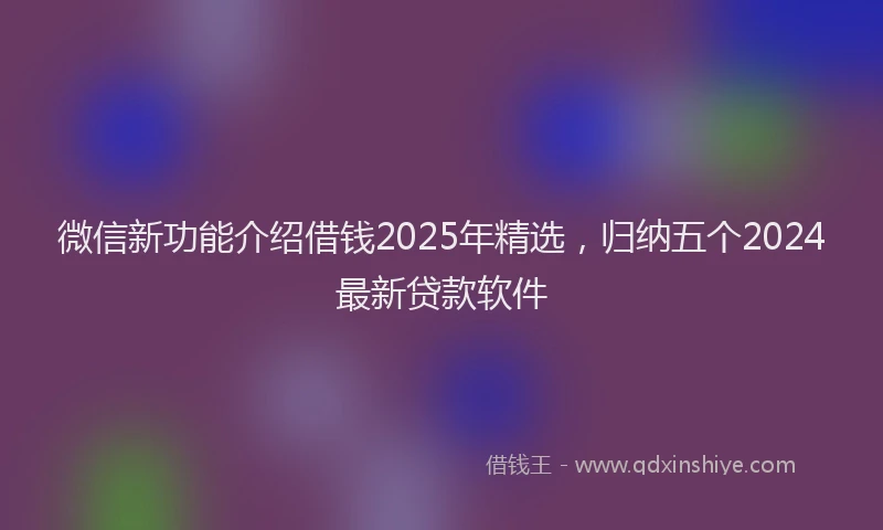 微信新功能介绍借钱2025年精选，归纳五个2024最新贷款软件