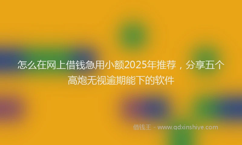 怎么在网上借钱急用小额2025年推荐，分享五个高炮无视逾期能下的软件
