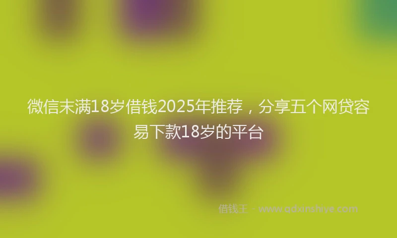 微信末满18岁借钱2025年推荐，分享五个网贷容易下款18岁的平台