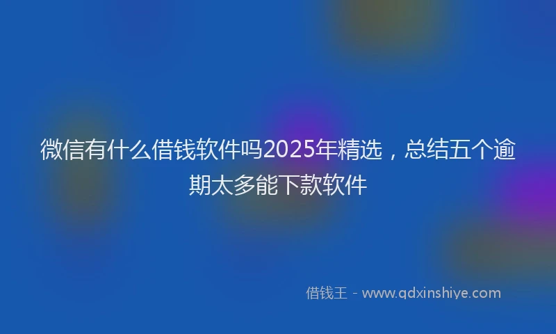微信有什么借钱软件吗2025年精选，总结五个逾期太多能下款软件
