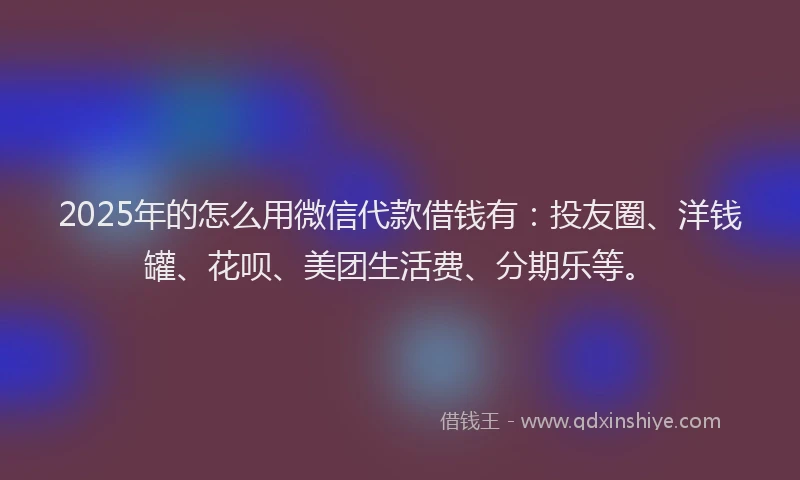 2025年的怎么用微信代款借钱有：投友圈、洋钱罐、花呗、美团生活费、分期乐等。