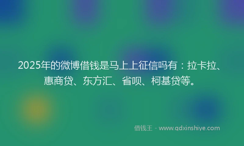 2025年的微博借钱是马上上征信吗有：拉卡拉、惠商贷、东方汇、省呗、柯基贷等。