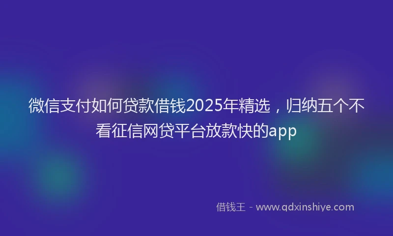 微信支付如何贷款借钱2025年精选，归纳五个不看征信网贷平台放款快的app