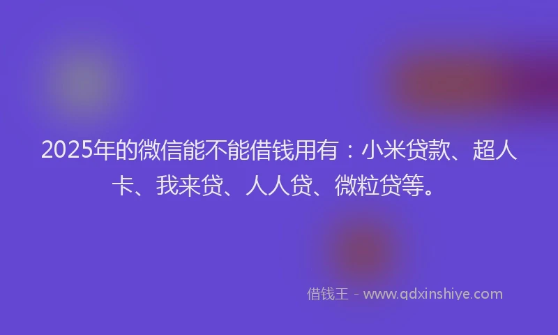 2025年的微信能不能借钱用有：小米贷款、超人卡、我来贷、人人贷、微粒贷等。