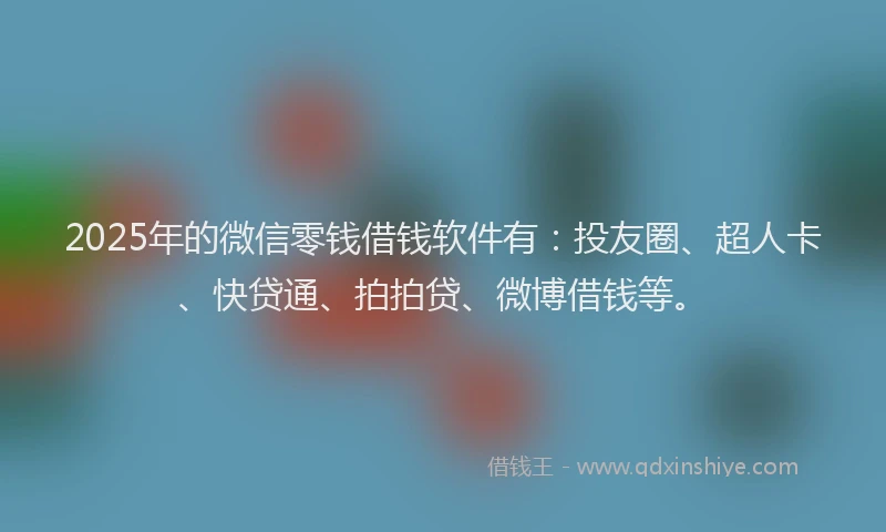 2025年的微信零钱借钱软件有：投友圈、超人卡、快贷通、拍拍贷、微博借钱等。