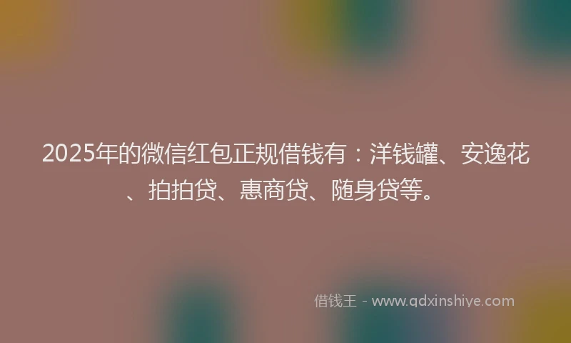 2025年的微信红包正规借钱有：洋钱罐、安逸花、拍拍贷、惠商贷、随身贷等。