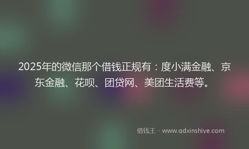 2025年的微信那个借钱正规有：度小满金融、京东金融、花呗、团贷网、美团生活费等。