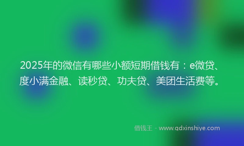 2025年的微信有哪些小额短期借钱有：e微贷、度小满金融、读秒贷、功夫贷、美团生活费等。
