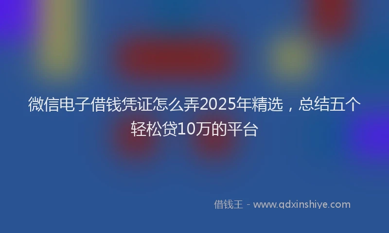 微信电子借钱凭证怎么弄2025年精选，总结五个轻松贷10万的平台