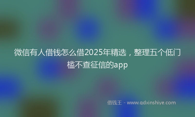 微信有人借钱怎么借2025年精选，整理五个低门槛不查征信的app