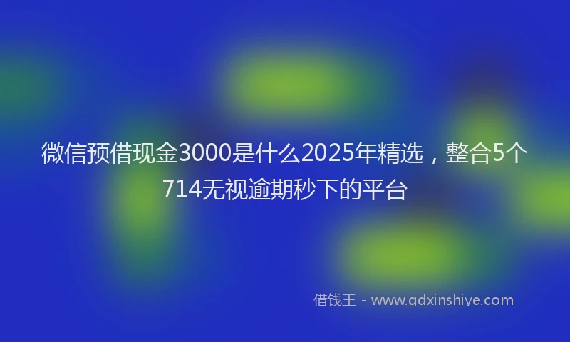 微信预借现金3000是什么2025年精选，整合5个714无视逾期秒下的平台