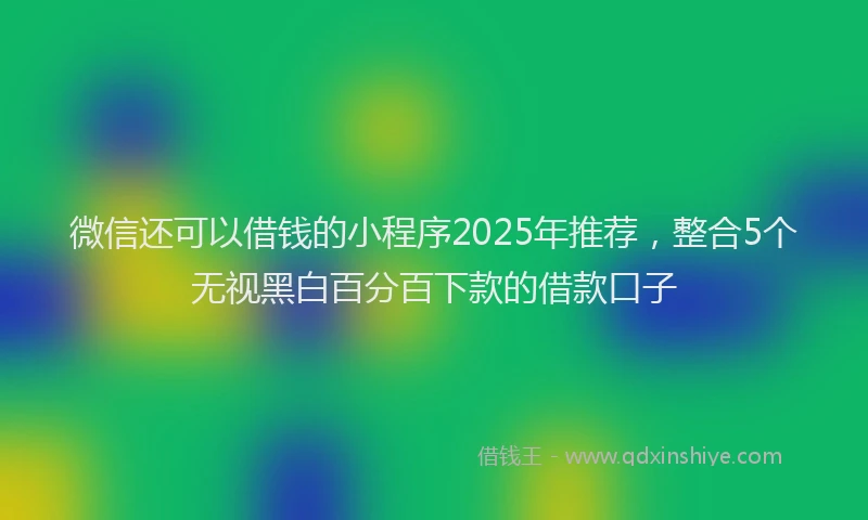 微信还可以借钱的小程序2025年推荐，整合5个无视黑白百分百下款的借款口子