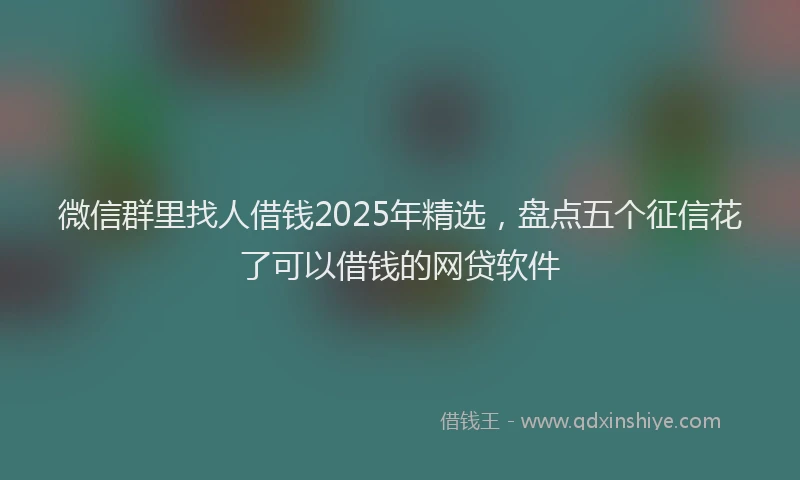 微信群里找人借钱2025年精选，盘点五个征信花了可以借钱的网贷软件