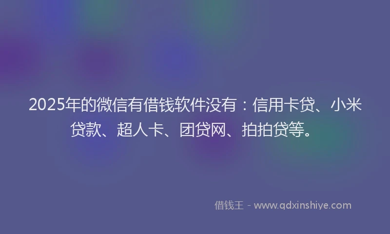 2025年的微信有借钱软件没有：信用卡贷、小米贷款、超人卡、团贷网、拍拍贷等。