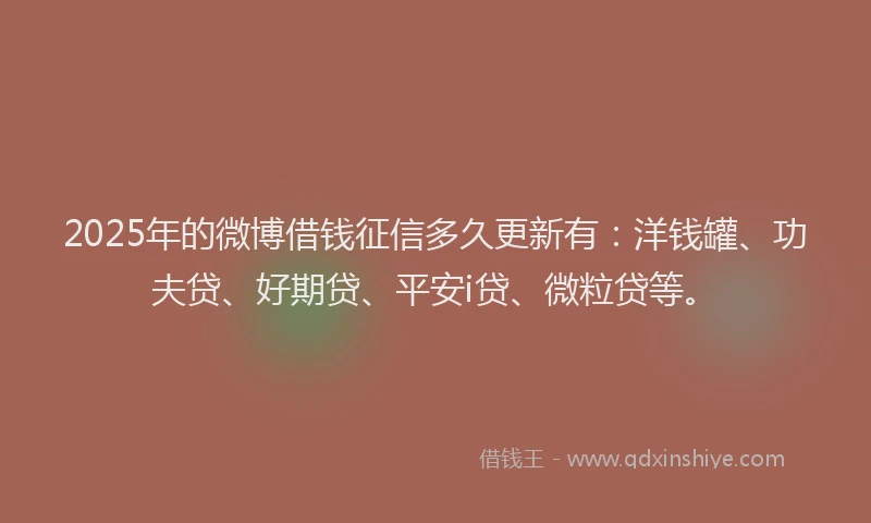 2025年的微博借钱征信多久更新有：洋钱罐、功夫贷、好期贷、平安i贷、微粒贷等。