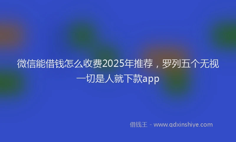 微信能借钱怎么收费2025年推荐，罗列五个无视一切是人就下款app