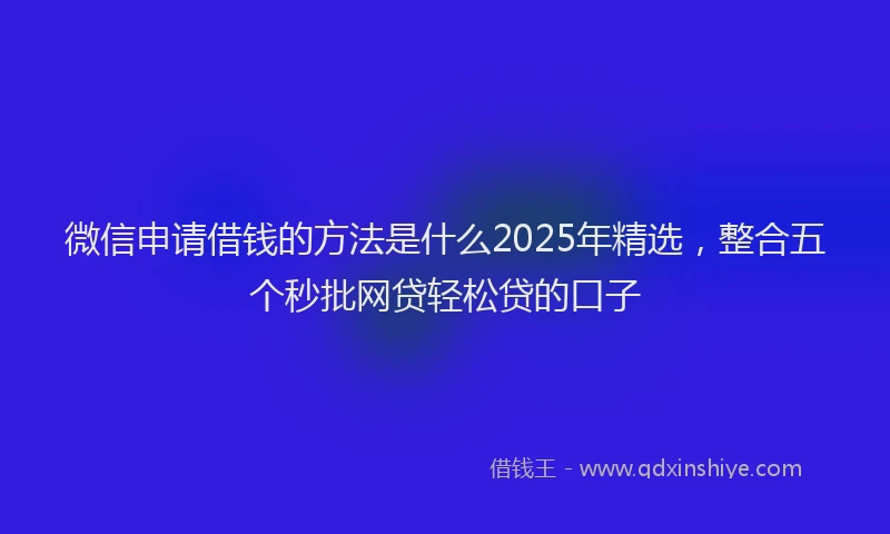 微信申请借钱的方法是什么2025年精选，整合五个秒批网贷轻松贷的口子