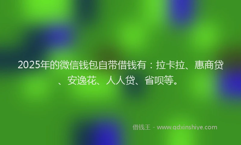 2025年的微信钱包自带借钱有：拉卡拉、惠商贷、安逸花、人人贷、省呗等。