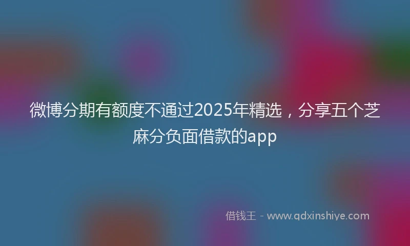 微博分期有额度不通过2025年精选，分享五个芝麻分负面借款的app