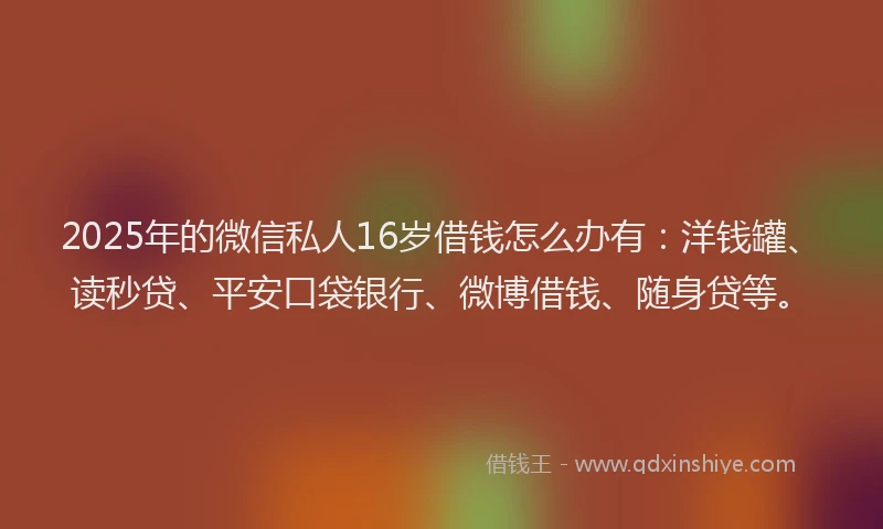 2025年的微信私人16岁借钱怎么办有：洋钱罐、读秒贷、平安口袋银行、微博借钱、随身贷等。