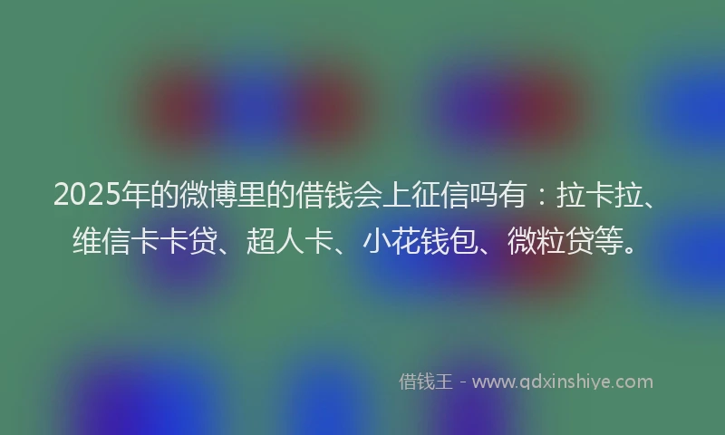 2025年的微博里的借钱会上征信吗有：拉卡拉、维信卡卡贷、超人卡、小花钱包、微粒贷等。