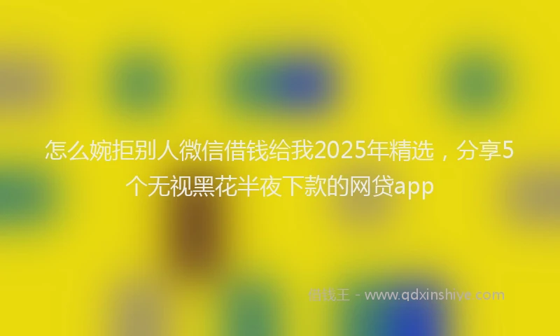 怎么婉拒别人微信借钱给我2025年精选，分享5个无视黑花半夜下款的网贷app