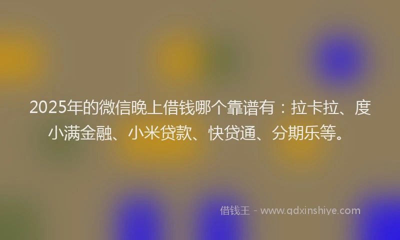 2025年的微信晚上借钱哪个靠谱有：拉卡拉、度小满金融、小米贷款、快贷通、分期乐等。
