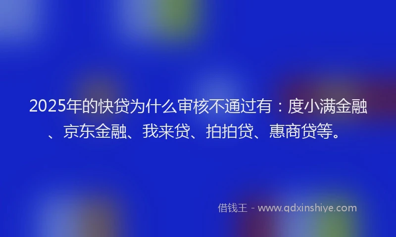 2025年的快贷为什么审核不通过有：度小满金融、京东金融、我来贷、拍拍贷、惠商贷等。