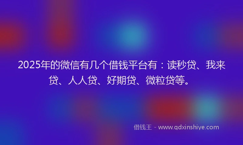 2025年的微信有几个借钱平台有：读秒贷、我来贷、人人贷、好期贷、微粒贷等。