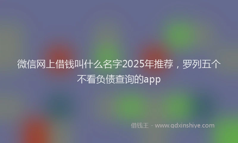 微信网上借钱叫什么名字2025年推荐，罗列五个不看负债查询的app