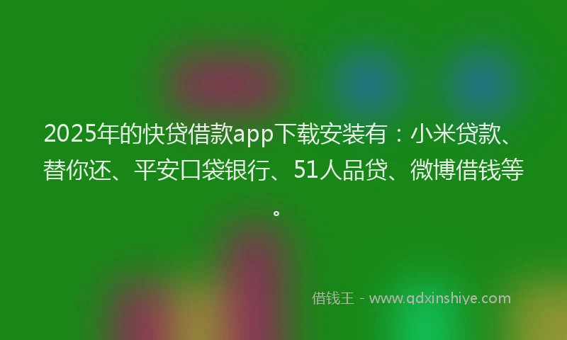 2025年的快贷借款app下载安装有：小米贷款、替你还、平安口袋银行、51人品贷、微博借钱等。