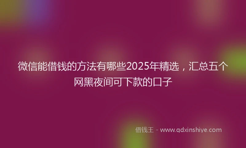 微信能借钱的方法有哪些2025年精选，汇总五个网黑夜间可下款的口子
