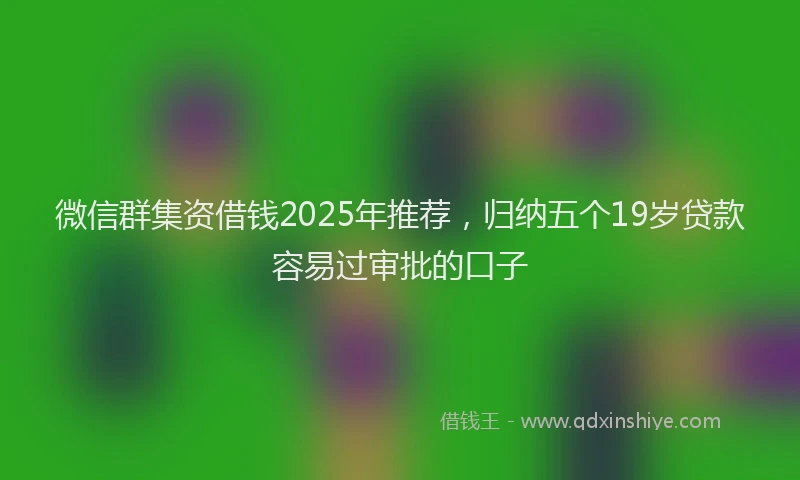 微信群集资借钱2025年推荐，归纳五个19岁贷款容易过审批的口子