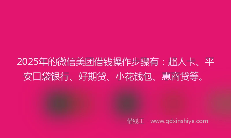 2025年的微信美团借钱操作步骤有：超人卡、平安口袋银行、好期贷、小花钱包、惠商贷等。