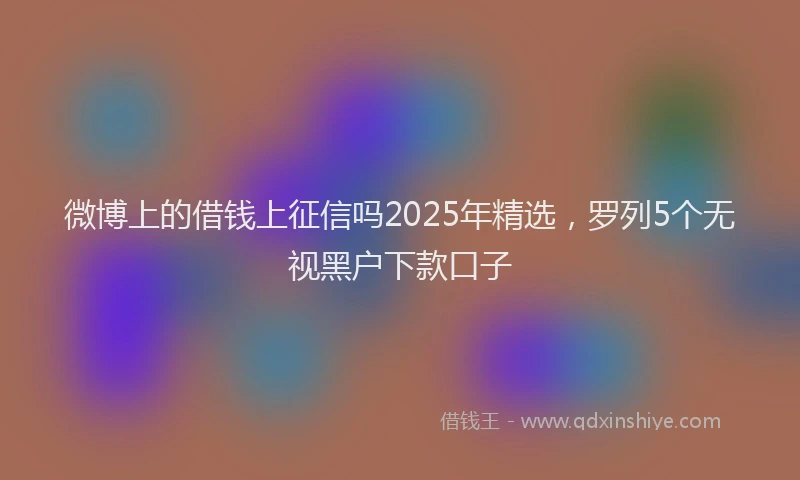 微博上的借钱上征信吗2025年精选，罗列5个无视黑户下款口子