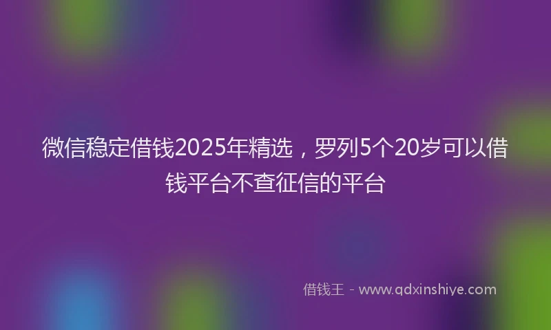 微信稳定借钱2025年精选，罗列5个20岁可以借钱平台不查征信的平台