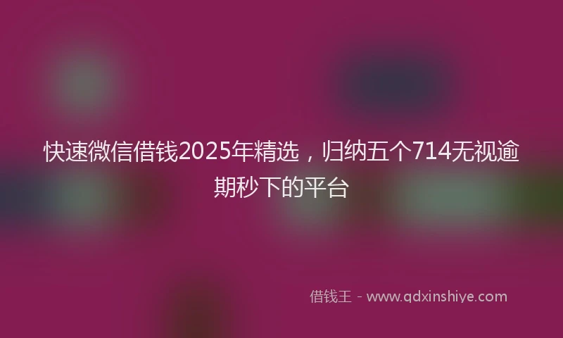 快速微信借钱2025年精选，归纳五个714无视逾期秒下的平台
