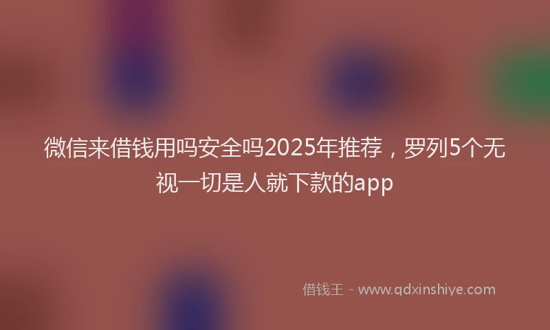 微信来借钱用吗安全吗2025年推荐，罗列5个无视一切是人就下款的app